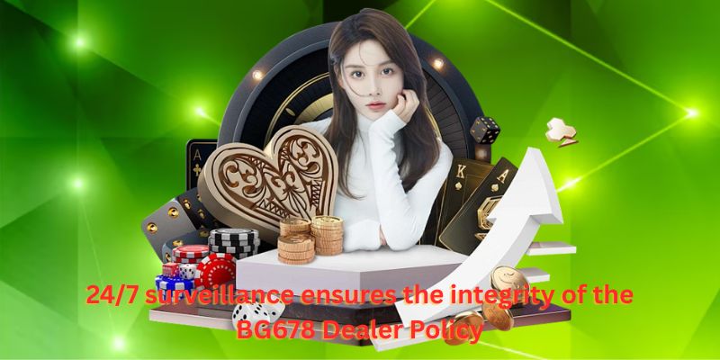 24/7 surveillance ensures the integrity of the BG678 Dealer Policy